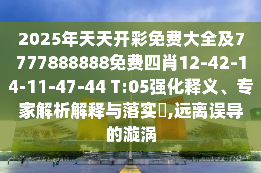 2025年天天開(kāi)彩免費(fèi)大全及7777888888免費(fèi)四肖12-42-14-11-47-44 T:05強(qiáng)化釋義、專(zhuān)家解析解釋與落實(shí)?,遠(yuǎn)離誤導(dǎo)的漩渦