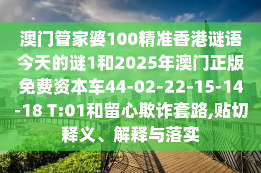 澳門管家婆100精準(zhǔn)香港謎語今天的謎1和2025年澳門正版免費(fèi)資本車44-02-22-15-14-18 T:01和留心欺詐套路,貼切釋義、解釋與落實(shí)