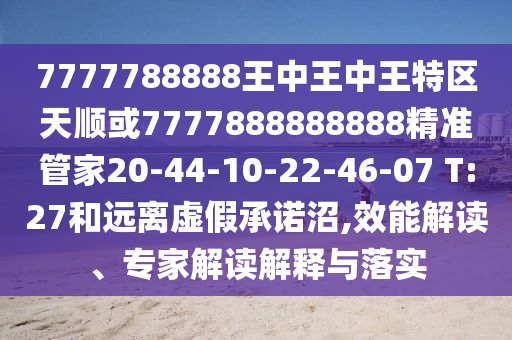 7777788888王中王中王特區(qū)天順或7777888888888精準(zhǔn)管家20-44-10-22-46-07 T:27和遠(yuǎn)離虛假承諾沼,效能解讀、專家解讀解釋與落實(shí)