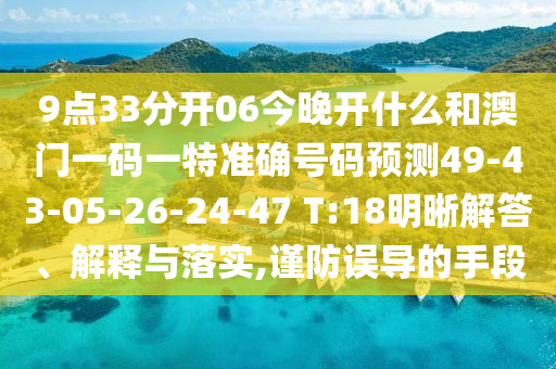 9點33分開06今晚開什么和澳門一碼一特準確號碼預(yù)測49-43-05-26-24-47 T:18明晰解答、解釋與落實,謹防誤導(dǎo)的手段