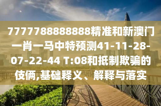 7777788888888精準(zhǔn)和新澳門一肖一馬中特預(yù)測41-11-28-07-22-44 T:08和抵制欺騙的伎倆,基礎(chǔ)釋義、解釋與落實
