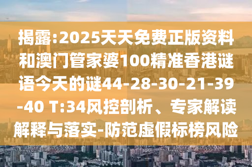 揭露:2025天天免費(fèi)正版資料和澳門管家婆100精準(zhǔn)香港謎語(yǔ)今天的謎44-28-30-21-39-40 T:34風(fēng)控剖析、專家解讀解釋與落實(shí)-防范虛假標(biāo)榜風(fēng)險(xiǎn)