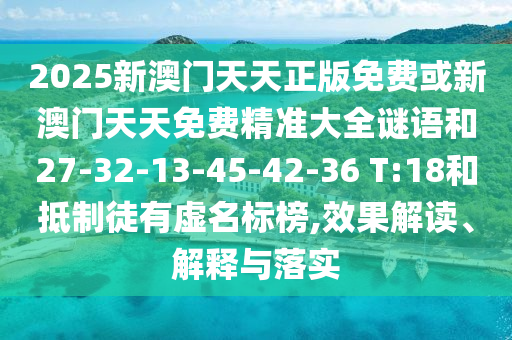 2025新澳門天天正版免費或新澳門天天免費精準大全謎語和27-32-13-45-42-36 T:18和抵制徒有虛名標榜,效果解讀、解釋與落實