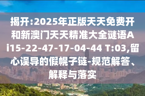揭開:2025年正版天天免費(fèi)開和新澳門天天精準(zhǔn)大全謎語Ai15-22-47-17-04-44 T:03,留心誤導(dǎo)的假幌子鏈-規(guī)范解答、解釋與落實(shí)