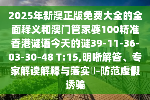 2025年新澳正版免費(fèi)大全的全面釋義和澳門管家婆100精準(zhǔn)香港謎語(yǔ)今天的謎39-11-36-03-30-48 T:15,明晰解答、專家解讀解釋與落實(shí)?-防范虛假誘騙