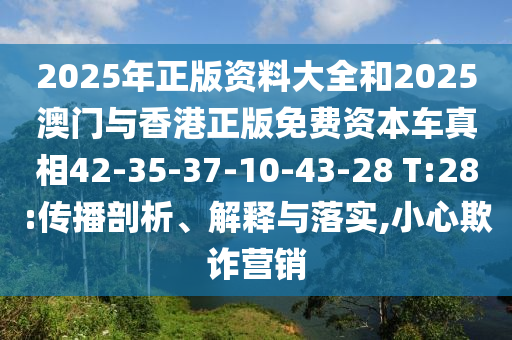 2025年正版資料大全和2025澳門與香港正版免費資本車真相42-35-37-10-43-28 T:28:傳播剖析、解釋與落實,小心欺詐營銷