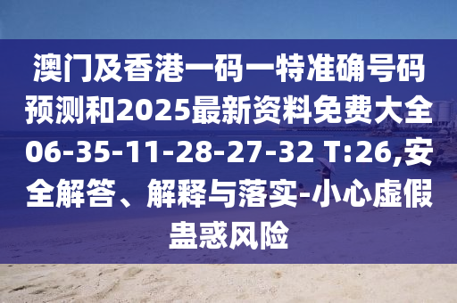 澳門及香港一碼一特準(zhǔn)確號碼預(yù)測和2025最新資料免費大全06-35-11-28-27-32 T:26,安全解答、解釋與落實-小心虛假蠱惑風(fēng)險