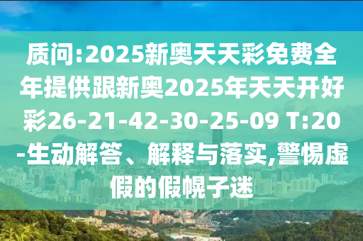 質(zhì)問:2025新奧天天彩免費(fèi)全年提供跟新奧2025年天天開好彩26-21-42-30-25-09 T:20-生動解答、解釋與落實(shí),警惕虛假的假幌子迷