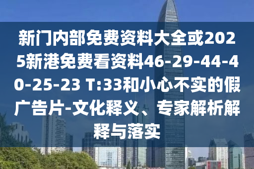 新門內(nèi)部免費(fèi)資料大全或2025新港免費(fèi)看資料46-29-44-40-25-23 T:33和小心不實(shí)的假?gòu)V告片-文化釋義、專家解析解釋與落實(shí)