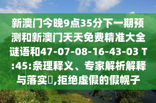新澳門今晚9點35分下一期預(yù)測和新澳門天天免費精準(zhǔn)大全謎語和47-07-08-16-43-03 T:45:條理釋義、專家解析解釋與落實?,拒絕虛假的假幌子