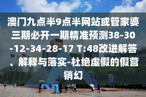 澳門九點(diǎn)半9點(diǎn)半網(wǎng)站或管家婆三期必開一期精準(zhǔn)預(yù)測38-30-12-34-28-17 T:48改進(jìn)解答、解釋與落實(shí)-杜絕虛假的假營銷幻