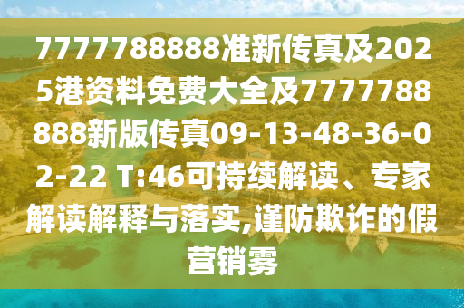 7777788888準(zhǔn)新傳真及2025港資料免費(fèi)大全及7777788888新版?zhèn)髡?9-13-48-36-02-22 T:46可持續(xù)解讀、專(zhuān)家解讀解釋與落實(shí),謹(jǐn)防欺詐的假營(yíng)銷(xiāo)霧