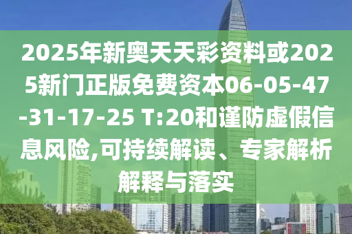 2025年新奧天天彩資料或2025新門正版免費(fèi)資本06-05-47-31-17-25 T:20和謹(jǐn)防虛假信息風(fēng)險,可持續(xù)解讀、專家解析解釋與落實
