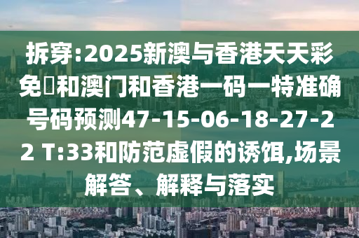 拆穿:2025新澳與香港天天彩免費(fèi)和澳門和香港一碼一特準(zhǔn)確號碼預(yù)測47-15-06-18-27-22 T:33和防范虛假的誘餌,場景解答、解釋與落實(shí)