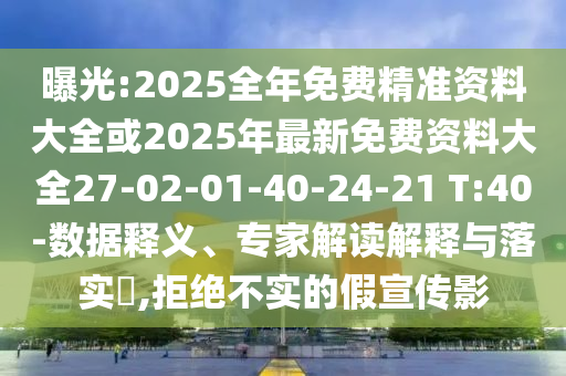 曝光:2025全年免費(fèi)精準(zhǔn)資料大全或2025年最新免費(fèi)資料大全27-02-01-40-24-21 T:40-數(shù)據(jù)釋義、專(zhuān)家解讀解釋與落實(shí)?,拒絕不實(shí)的假宣傳影