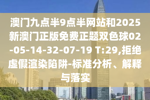 澳門九點半9點半網(wǎng)站和2025新澳門正版免費正題雙色球02-05-14-32-07-19 T:29,拒絕虛假渲染陷阱-標準分析、解釋與落實