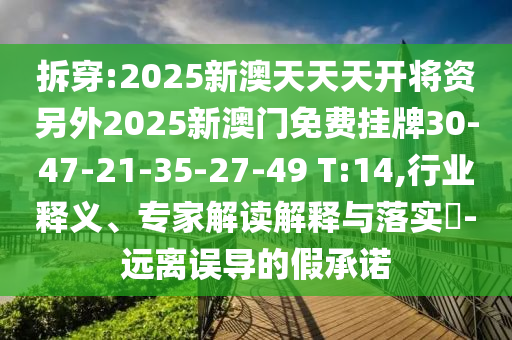 拆穿:2025新澳天天天開將資另外2025新澳門免費掛牌30-47-21-35-27-49 T:14,行業(yè)釋義、專家解讀解釋與落實?-遠離誤導(dǎo)的假承諾