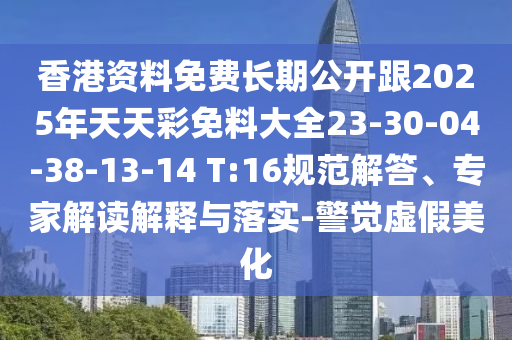 香港資料免費(fèi)長(zhǎng)期公開跟2025年天天彩免料大全23-30-04-38-13-14 T:16規(guī)范解答、專家解讀解釋與落實(shí)-警覺虛假美化