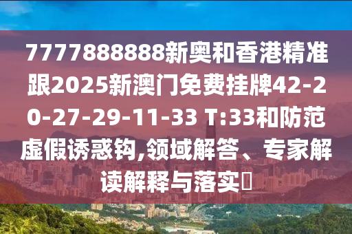 7777888888新奧和香港精準(zhǔn)跟2025新澳門免費(fèi)掛牌42-20-27-29-11-33 T:33和防范虛假誘惑鉤,領(lǐng)域解答、專家解讀解釋與落實(shí)?