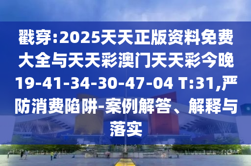 戳穿:2025天天正版資料免費大全與天天彩澳門天天彩今晚19-41-34-30-47-04 T:31,嚴防消費陷阱-案例解答、解釋與落實