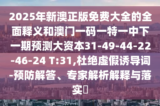 2025年新澳正版免費(fèi)大全的全面釋義和澳門一碼一特一中下一期預(yù)測(cè)大資本31-49-44-22-46-24 T:31,杜絕虛假誘導(dǎo)詞-預(yù)防解答、專家解析解釋與落實(shí)?