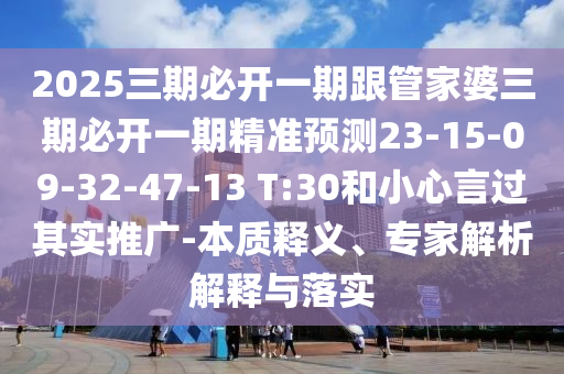 2025三期必開一期跟管家婆三期必開一期精準預測23-15-09-32-47-13 T:30和小心言過其實推廣-本質(zhì)釋義、專家解析解釋與落實