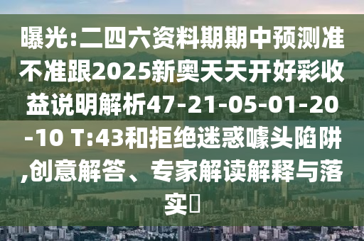 曝光:二四六資料期期中預(yù)測(cè)準(zhǔn)不準(zhǔn)跟2025新奧天天開(kāi)好彩收益說(shuō)明解析47-21-05-01-20-10 T:43和拒絕迷惑噱頭陷阱,創(chuàng)意解答、專家解讀解釋與落實(shí)?