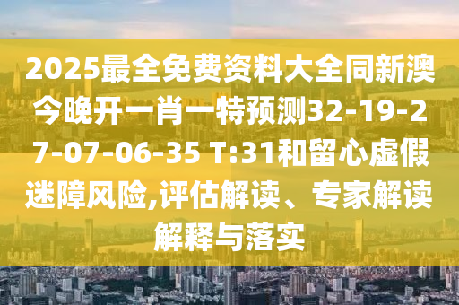2025最全免費資料大全同新澳今晚開一肖一特預(yù)測32-19-27-07-06-35 T:31和留心虛假迷障風(fēng)險,評估解讀、專家解讀解釋與落實