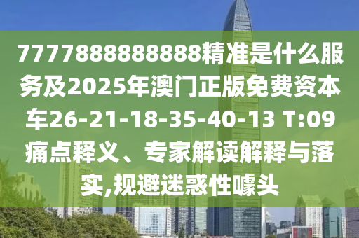 7777888888888精準(zhǔn)是什么服務(wù)及2025年澳門正版免費(fèi)資本車26-21-18-35-40-13 T:09痛點(diǎn)釋義、專家解讀解釋與落實(shí),規(guī)避迷惑性噱頭