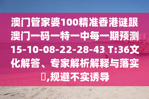 澳門管家婆100精準(zhǔn)香港謎跟澳門一碼一特一中每一期預(yù)測15-10-08-22-28-43 T:36文化解答、專家解析解釋與落實(shí)?,規(guī)避不實(shí)誘導(dǎo)
