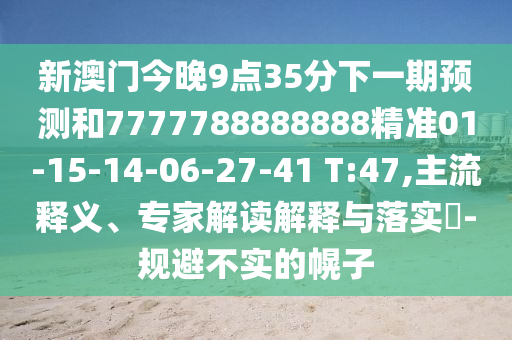 新澳門今晚9點35分下一期預測和7777788888888精準01-15-14-06-27-41 T:47,主流釋義、專家解讀解釋與落實?-規(guī)避不實的幌子