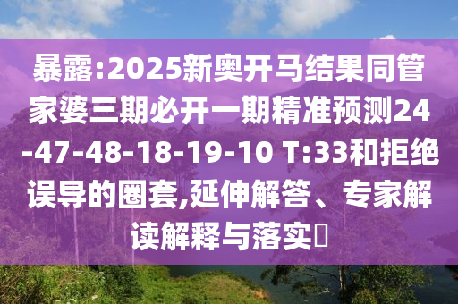 暴露:2025新奧開馬結果同管家婆三期必開一期精準預測24-47-48-18-19-10 T:33和拒絕誤導的圈套,延伸解答、專家解讀解釋與落實?