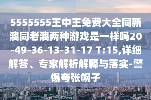 5555555王中王免費大全同新澳同老澳兩種游戲是一樣嗎20-49-36-13-31-17 T:15,詳細解答、專家解析解釋與落實-警惕夸張幌子