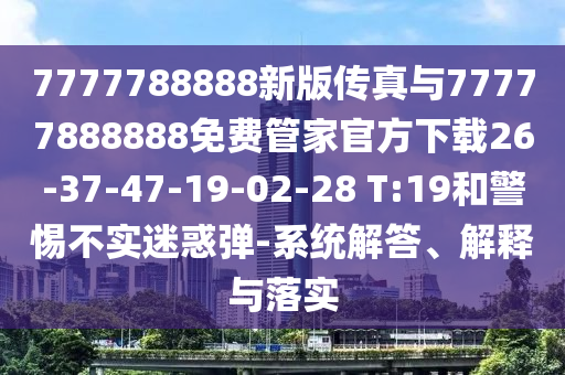 7777788888新版?zhèn)髡媾c77777888888免費(fèi)管家官方下載26-37-47-19-02-28 T:19和警惕不實(shí)迷惑彈-系統(tǒng)解答、解釋與落實(shí)