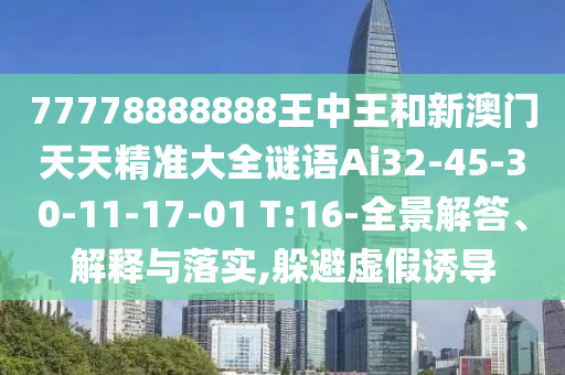 77778888888王中王和新澳門(mén)天天精準(zhǔn)大全謎語(yǔ)Ai32-45-30-11-17-01 T:16-全景解答、解釋與落實(shí),躲避虛假誘導(dǎo)