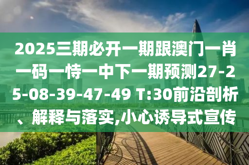 2025三期必開一期跟澳門一肖一碼一恃一中下一期預(yù)測27-25-08-39-47-49 T:30前沿剖析、解釋與落實,小心誘導式宣傳